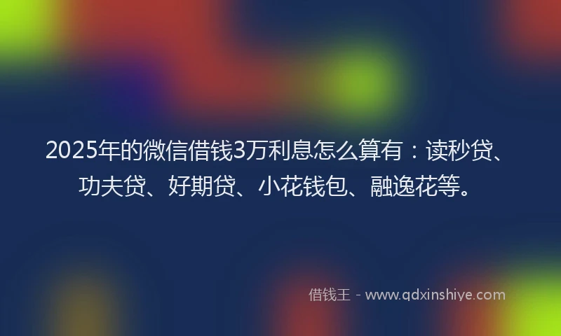 2025年的微信借钱3万利息怎么算有：读秒贷、功夫贷、好期贷、小花钱包、融逸花等。
