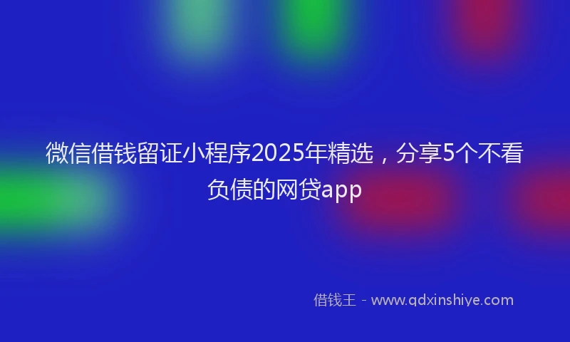微信借钱留证小程序2025年精选，分享5个不看负债的网贷app