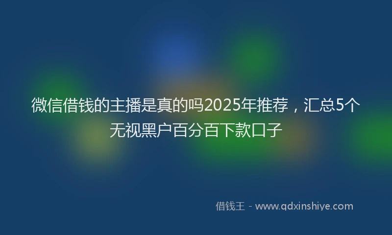 微信借钱的主播是真的吗2025年推荐，汇总5个无视黑户百分百下款口子