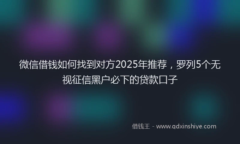 微信借钱如何找到对方2025年推荐，罗列5个无视征信黑户必下的贷款口子