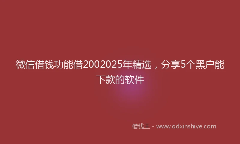 微信借钱功能借2002025年精选，分享5个黑户能下款的软件