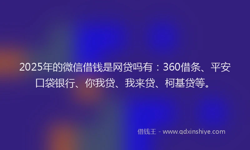 2025年的微信借钱是网贷吗有：360借条、平安口袋银行、你我贷、我来贷、柯基贷等。
