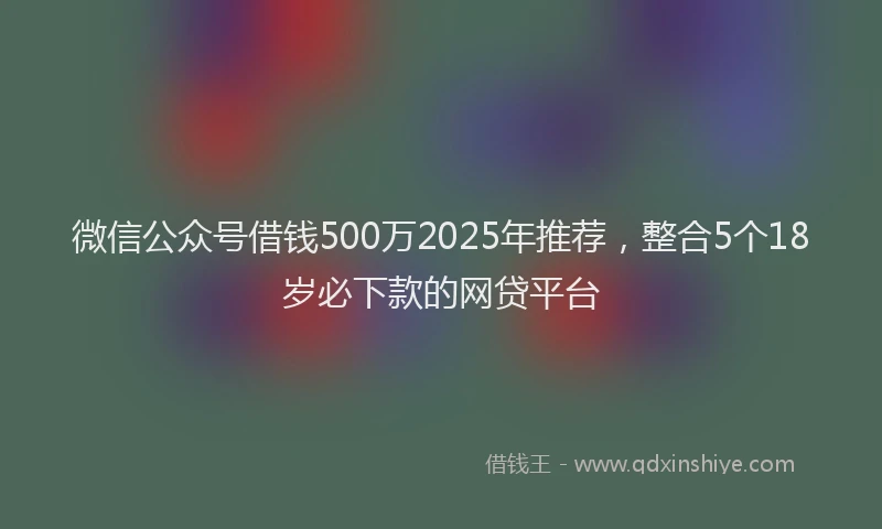 微信公众号借钱500万2025年推荐，整合5个18岁必下款的网贷平台