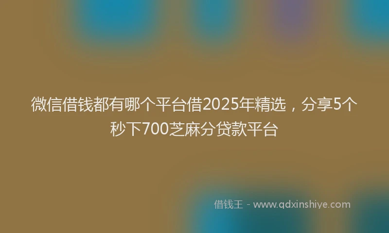 微信借钱都有哪个平台借2025年精选，分享5个秒下700芝麻分贷款平台