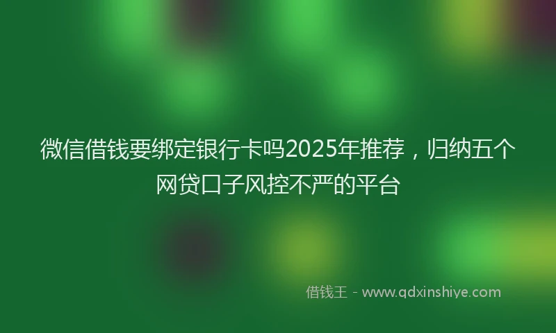 微信借钱要绑定银行卡吗2025年推荐，归纳五个网贷口子风控不严的平台