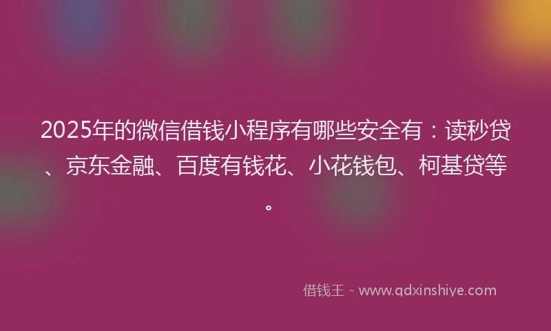 2025年的微信借钱小程序有哪些安全有：读秒贷、京东金融、百度有钱花、小花钱包、柯基贷等。