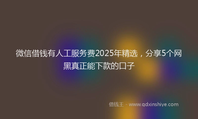 微信借钱有人工服务费2025年精选，分享5个网黑真正能下款的口子