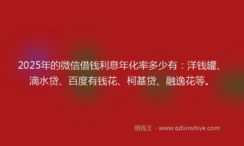 2025年的微信借钱利息年化率多少有：洋钱罐、滴水贷、百度有钱花、柯基贷、融逸花等。