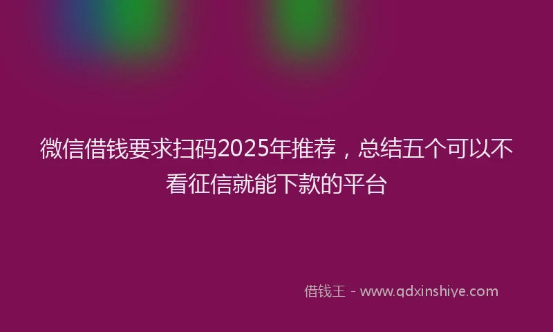 微信借钱要求扫码2025年推荐，总结五个可以不看征信就能下款的平台