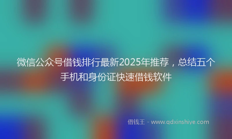 微信公众号借钱排行最新2025年推荐，总结五个手机和身份证快速借钱软件