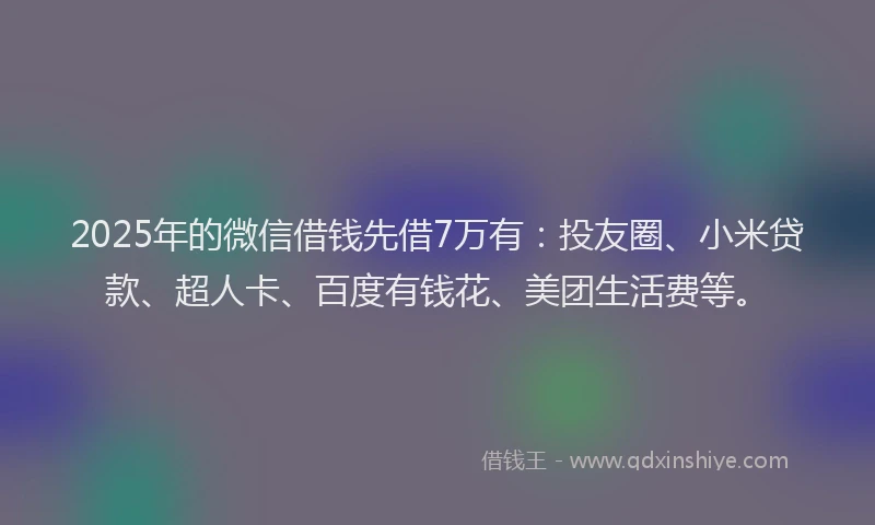 2025年的微信借钱先借7万有：投友圈、小米贷款、超人卡、百度有钱花、美团生活费等。