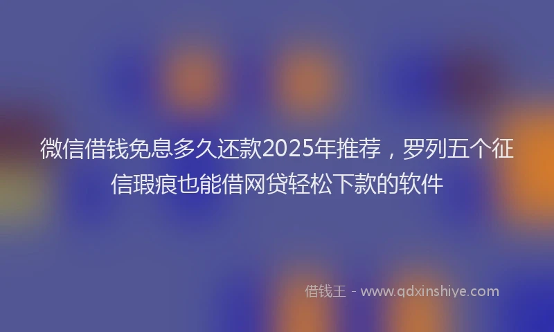 微信借钱免息多久还款2025年推荐，罗列五个征信瑕疵也能借网贷轻松下款的软件