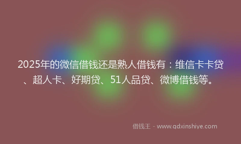 2025年的微信借钱还是熟人借钱有：维信卡卡贷、超人卡、好期贷、51人品贷、微博借钱等。