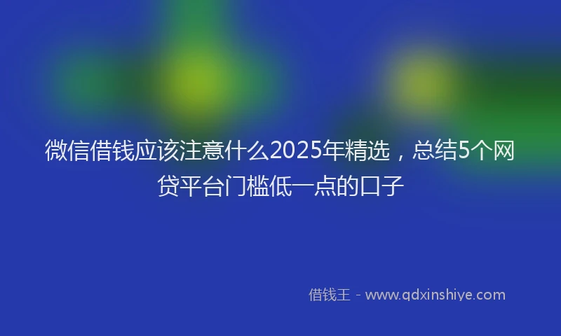 微信借钱应该注意什么2025年精选，总结5个网贷平台门槛低一点的口子