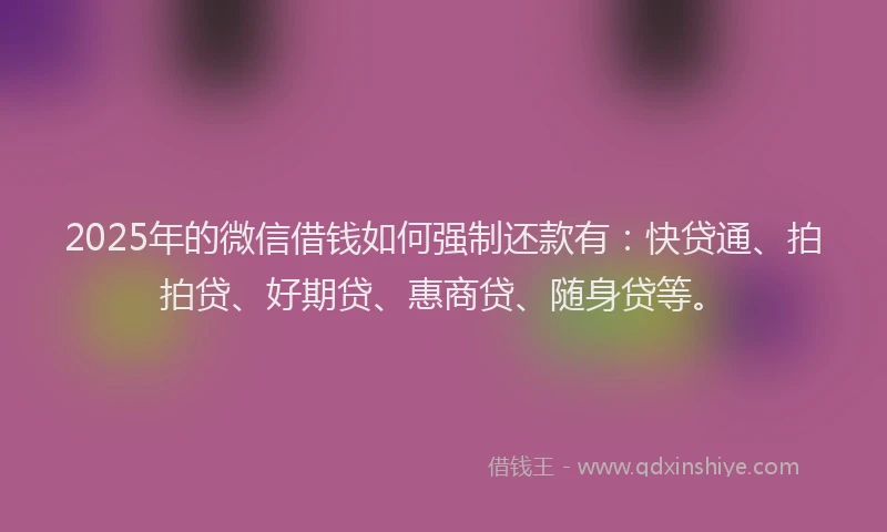 2025年的微信借钱如何强制还款有：快贷通、拍拍贷、好期贷、惠商贷、随身贷等。
