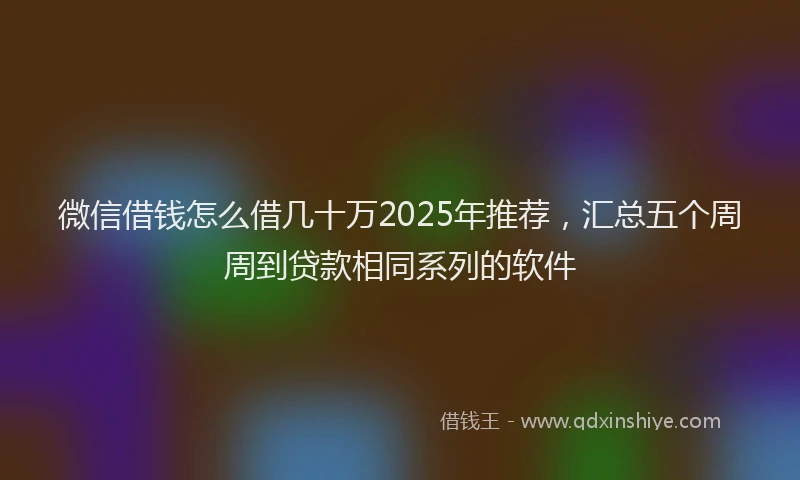微信借钱怎么借几十万2025年推荐，汇总五个周周到贷款相同系列的软件