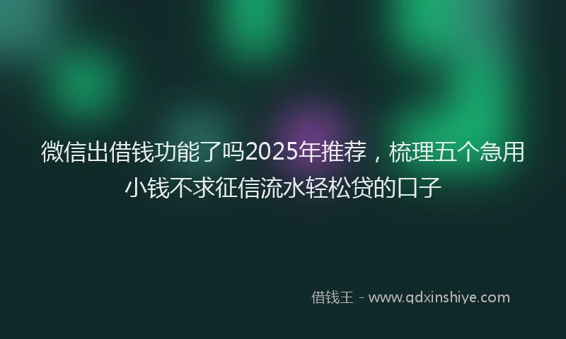 微信出借钱功能了吗2025年推荐，梳理五个急用小钱不求征信流水轻松贷的口子