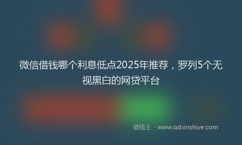 微信借钱哪个利息低点2025年推荐，罗列5个无视黑白的网贷平台