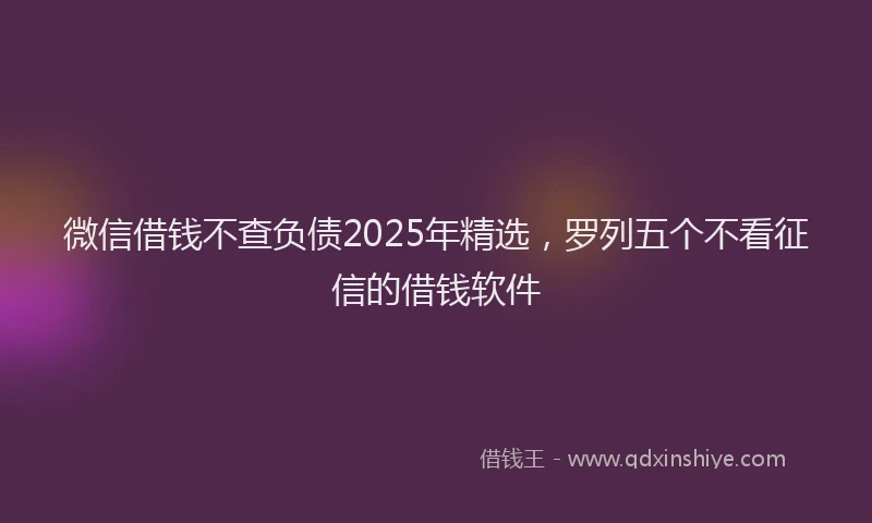 微信借钱不查负债2025年精选，罗列五个不看征信的借钱软件