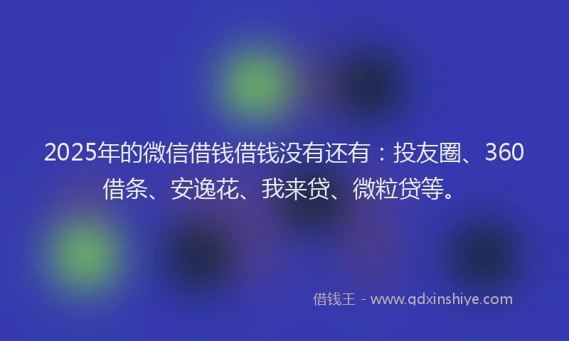 2025年的微信借钱借钱没有还有：投友圈、360借条、安逸花、我来贷、微粒贷等。