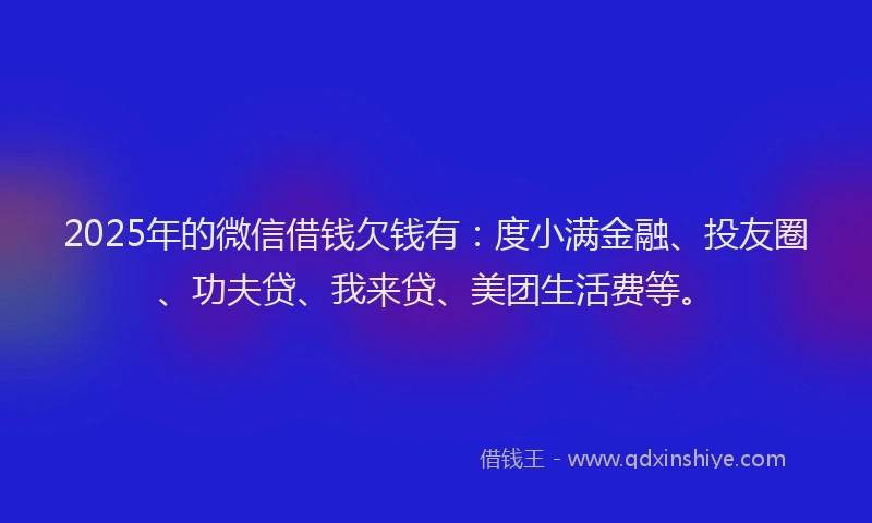 2025年的微信借钱欠钱有：度小满金融、投友圈、功夫贷、我来贷、美团生活费等。
