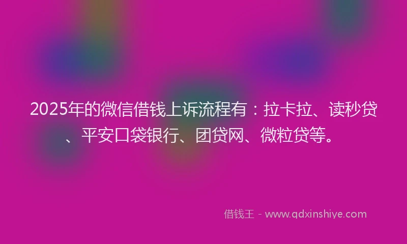 2025年的微信借钱上诉流程有：拉卡拉、读秒贷、平安口袋银行、团贷网、微粒贷等。