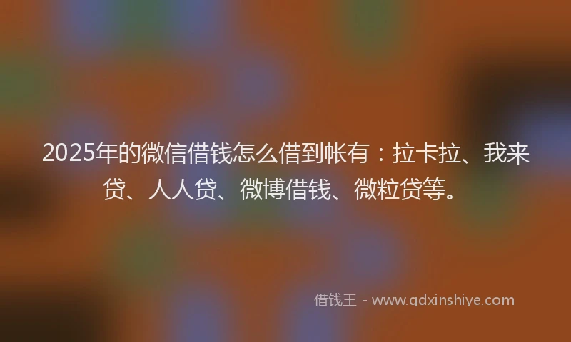 2025年的微信借钱怎么借到帐有：拉卡拉、我来贷、人人贷、微博借钱、微粒贷等。