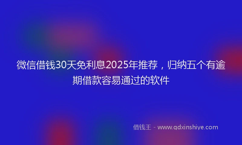 微信借钱30天免利息2025年推荐，归纳五个有逾期借款容易通过的软件