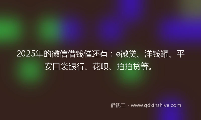 2025年的微信借钱催还有：e微贷、洋钱罐、平安口袋银行、花呗、拍拍贷等。
