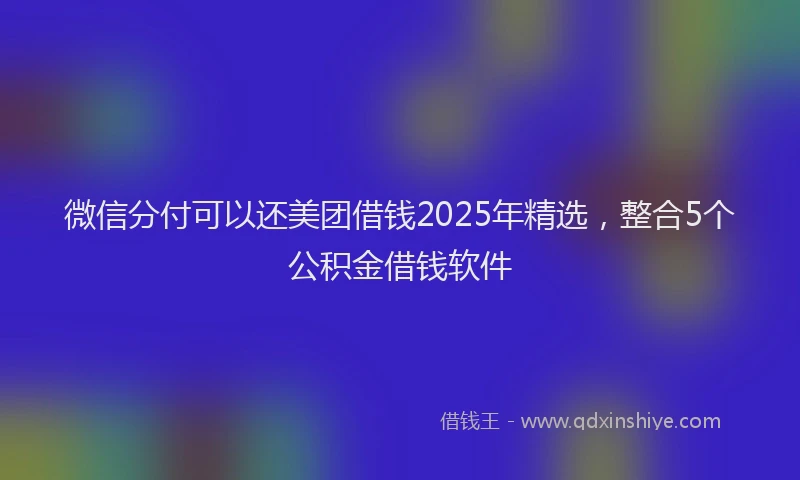 微信分付可以还美团借钱2025年精选，整合5个公积金借钱软件