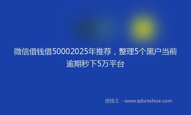 微信借钱借50002025年推荐，整理5个黑户当前逾期秒下5万平台