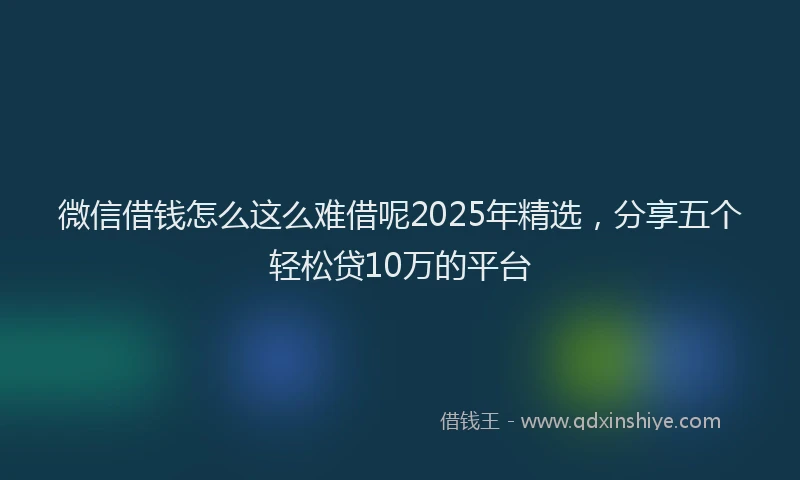 微信借钱怎么这么难借呢2025年精选，分享五个轻松贷10万的平台