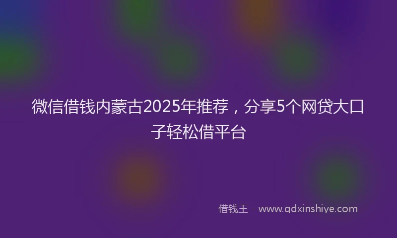 微信借钱内蒙古2025年推荐，分享5个网贷大口子轻松借平台