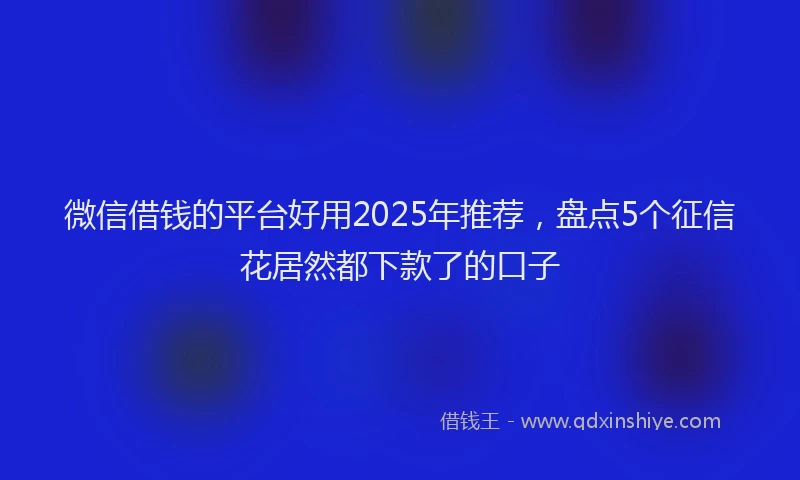 微信借钱的平台好用2025年推荐，盘点5个征信花居然都下款了的口子