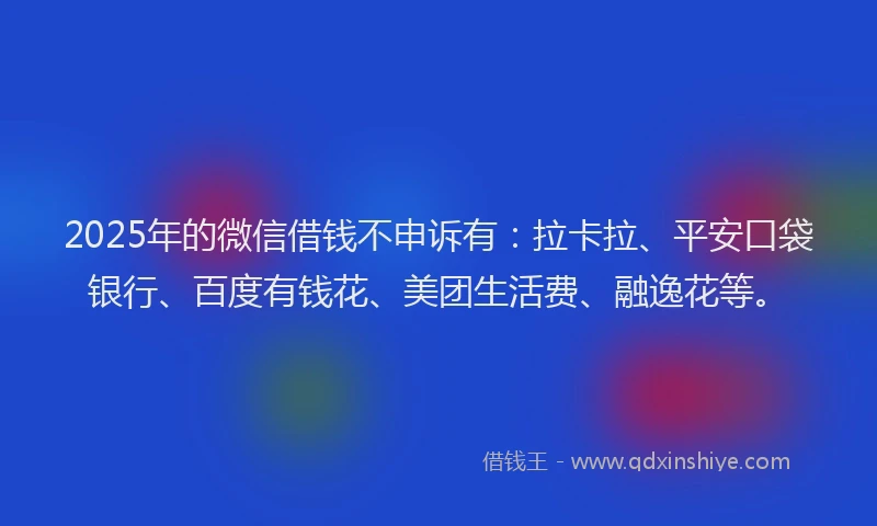 2025年的微信借钱不申诉有:拉卡拉、平安口袋银行、百度有钱花、美团生活费、融逸花等。