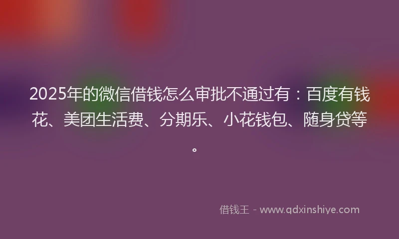2025年的微信借钱怎么审批不通过有：百度有钱花、美团生活费、分期乐、小花钱包、随身贷等。