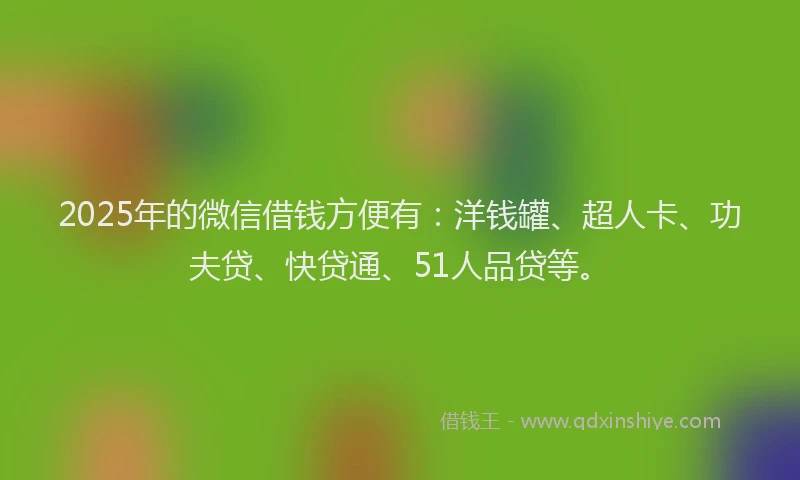 2025年的微信借钱方便有：洋钱罐、超人卡、功夫贷、快贷通、51人品贷等。