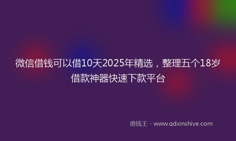 微信借钱可以借10天2025年精选，整理五个18岁借款神器快速下款平台
