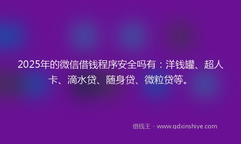 2025年的微信借钱程序安全吗有：洋钱罐、超人卡、滴水贷、随身贷、微粒贷等。