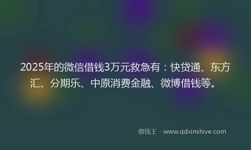 2025年的微信借钱3万元救急有：快贷通、东方汇、分期乐、中原消费金融、微博借钱等。