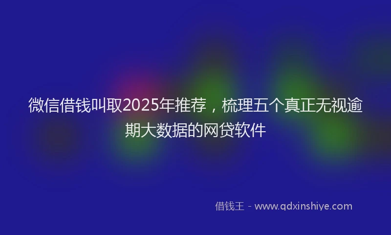 微信借钱叫取2025年推荐，梳理五个真正无视逾期大数据的网贷软件