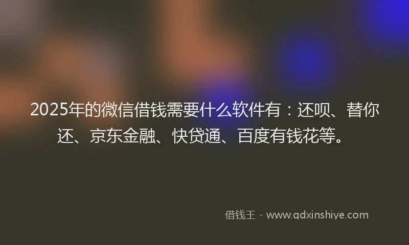 2025年的微信借钱需要什么软件有：还呗、替你还、京东金融、快贷通、百度有钱花等。