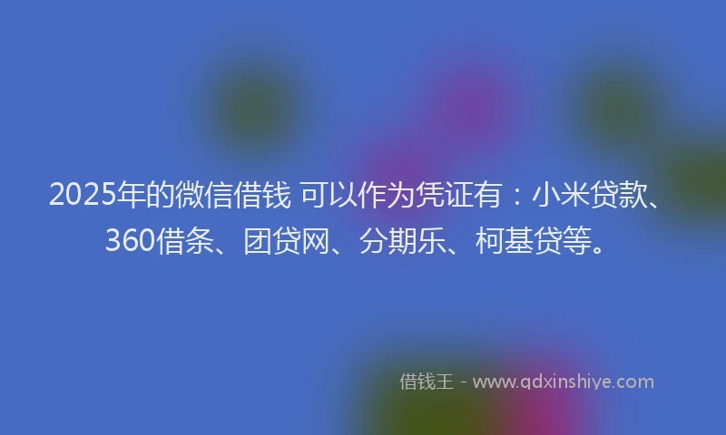 2025年的微信借钱 可以作为凭证有：小米贷款、360借条、团贷网、分期乐、柯基贷等。