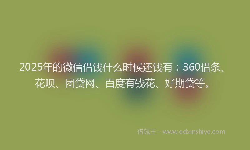 2025年的微信借钱什么时候还钱有：360借条、花呗、团贷网、百度有钱花、好期贷等。