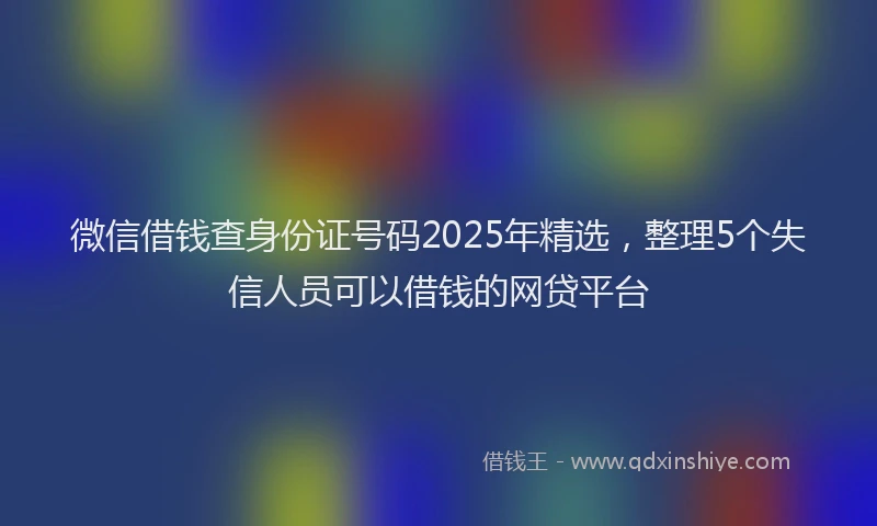微信借钱查身份证号码2025年精选，整理5个失信人员可以借钱的网贷平台