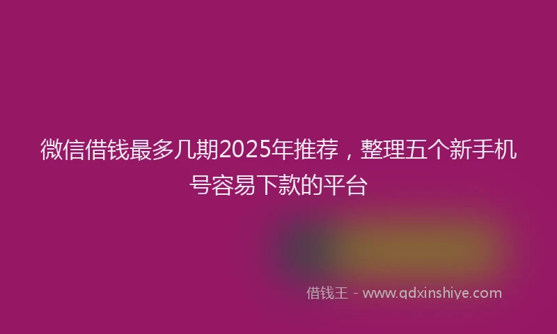 微信借钱最多几期2025年推荐，整理五个新手机号容易下款的平台