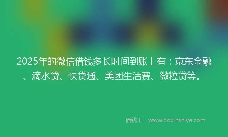 2025年的微信借钱多长时间到账上有：京东金融、滴水贷、快贷通、美团生活费、微粒贷等。