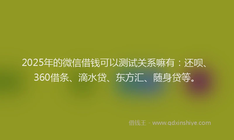 2025年的微信借钱可以测试关系嘛有：还呗、360借条、滴水贷、东方汇、随身贷等。