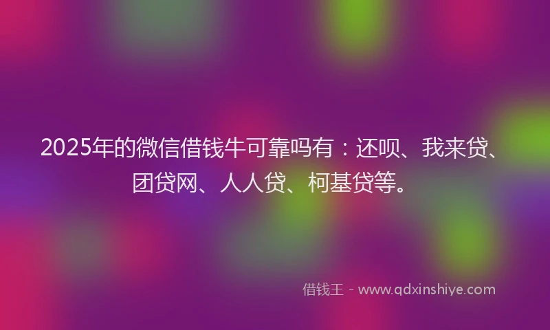 2025年的微信借钱牛可靠吗有：还呗、我来贷、团贷网、人人贷、柯基贷等。