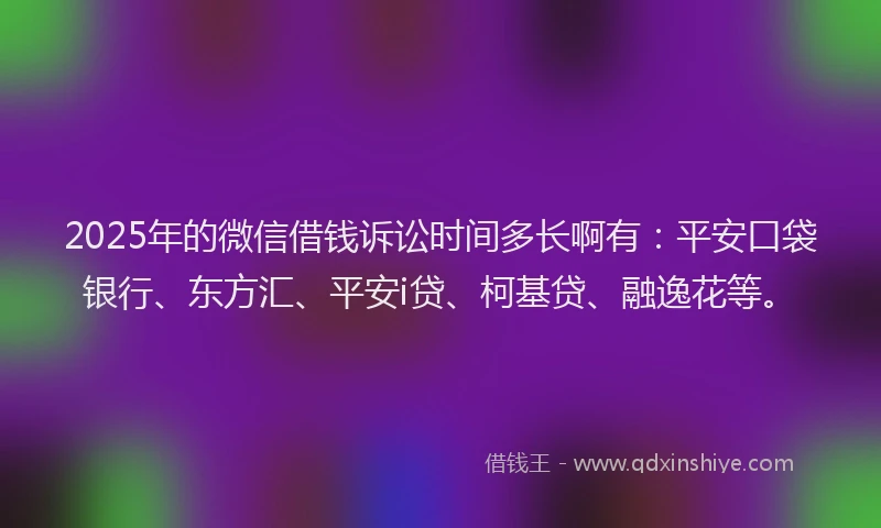 2025年的微信借钱诉讼时间多长啊有：平安口袋银行、东方汇、平安i贷、柯基贷、融逸花等。